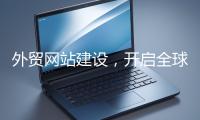 外貿網站建設，開啟全球貿易新征程